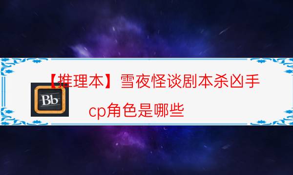 【推理本】雪夜怪談劇本殺兇手-cp角色是哪些