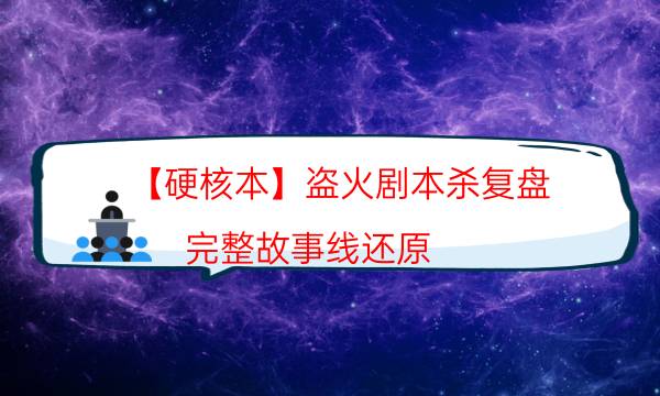 【硬核本】盜火劇本殺復盤-完整故事線還原