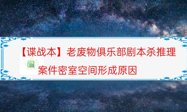 【諜戰本】老廢物俱樂部劇本殺推理-案件密室空間形成原因