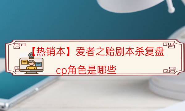 【熱銷本】愛者之貽劇本殺復盤-cp角色是哪些