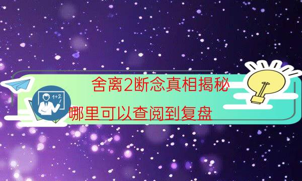 舍離2斷念真相揭秘-哪里可以查閱到復盤