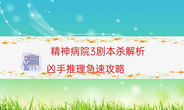 精神病院3劇本殺解析-兇手推理急速攻略-密室密碼推理真相揭秘劇透