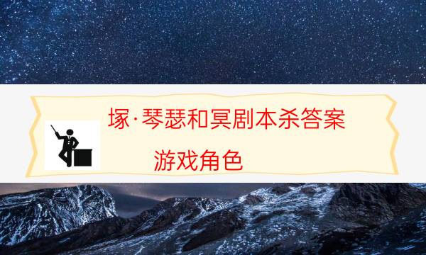 塚·琴瑟和冥劇本殺答案-游戲角色-游戲角色結局劇透揭秘