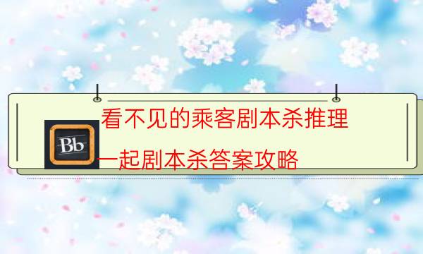 看不見的乘客劇本殺推理-一起劇本殺答案攻略-游戲角色結局劇透揭秘