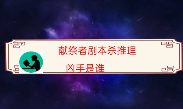 獻祭者劇本殺推理-兇手是誰-劇情真相玩家攻略復盤