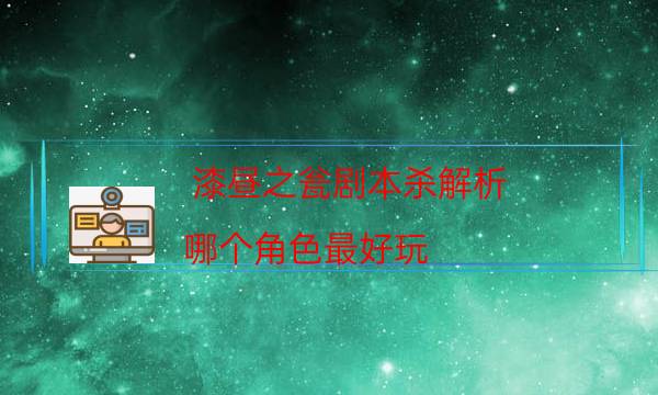 漆晝之甕劇本殺解析-哪個角色最好玩-玩家真相通關(guān)秘籍攻略
