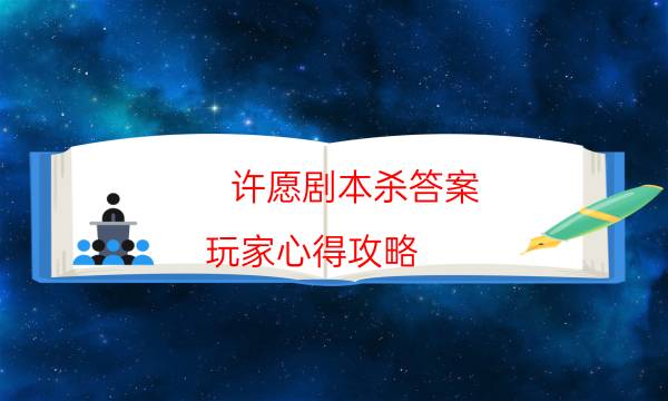 許愿劇本殺答案-玩家心得攻略-好玩適合新手的線下本有哪些？