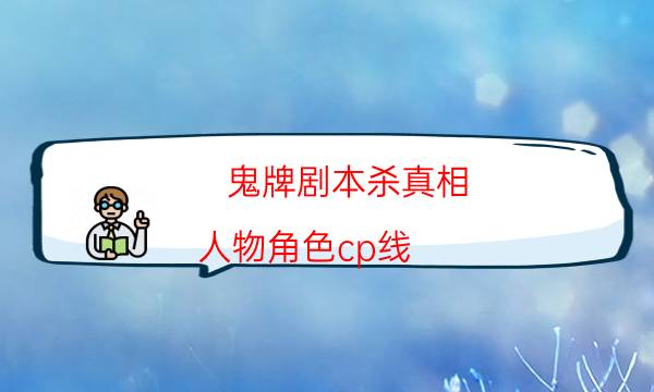 鬼牌劇本殺真相-人物角色cp線-好玩適合新手的線下本有哪些？