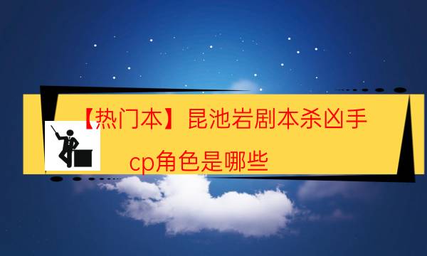 【熱門本】昆池巖劇本殺兇手-cp角色是哪些