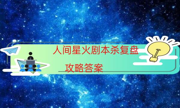 人間星火劇本殺復盤-攻略答案-完整主持手冊流程及規則機制