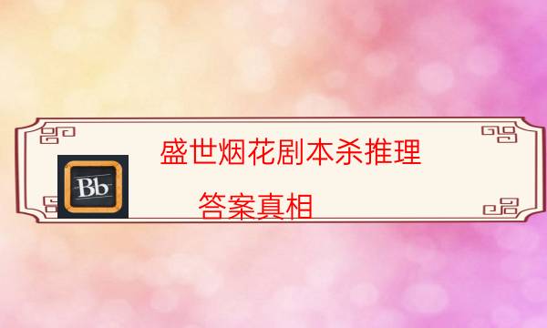 盛世煙花劇本殺推理-答案真相-劇情答案密碼劇透解析