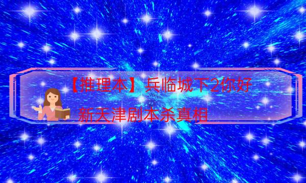 【推理本】兵臨城下2你好，新天津劇本殺真相-案件密室空間形成原因