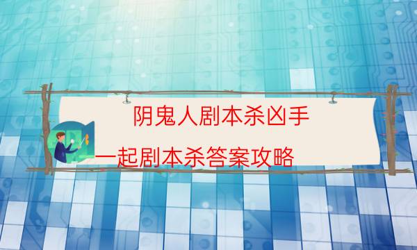 陰鬼人劇本殺兇手-一起劇本殺答案攻略-為什么案件手法形成密室呢！