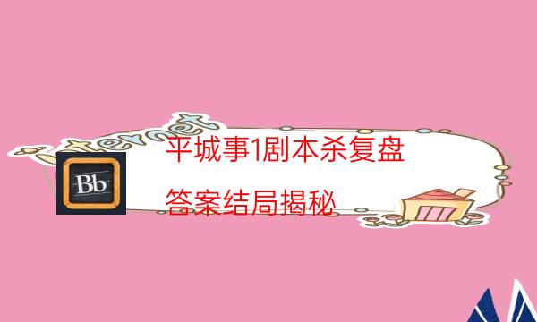 平城事1劇本殺復(fù)盤-答案結(jié)局揭秘-案件時間線總結(jié)