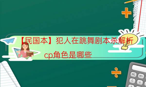 【民國本】犯人在跳舞劇本殺解析-cp角色是哪些