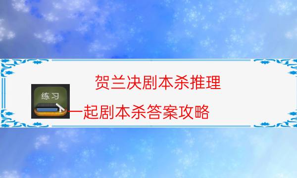 賀蘭決劇本殺推理-一起劇本殺答案攻略-真相在線閱讀
