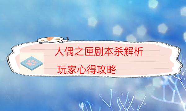 人偶之匣劇本殺解析-玩家心得攻略-新手密室劇透攻略