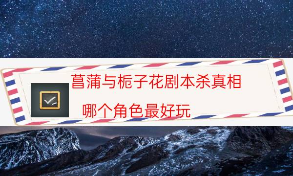 菖蒲與梔子花劇本殺真相-哪個角色最好玩-那個角色比較好玩