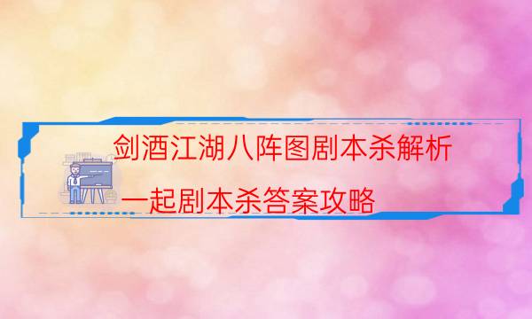 劍酒江湖八陣圖劇本殺解析-一起劇本殺答案攻略-cp角色是哪些