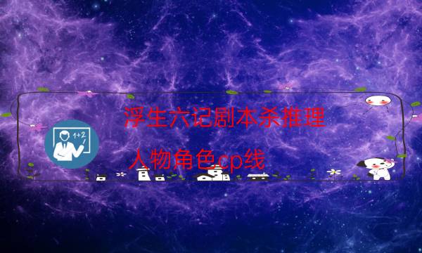 浮生六記劇本殺推理-人物角色cp線-密室密碼推理真相揭秘劇透