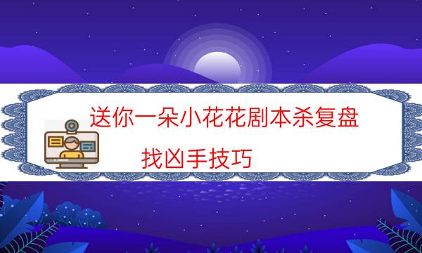 送你一朵小花花劇本殺復盤-找兇手技巧-玩家真相通關秘籍攻略