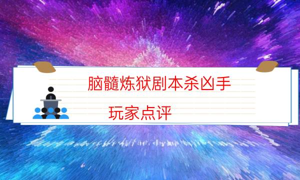 腦髓煉獄劇本殺兇手-玩家點評／測評-兇手為何行兇原因
