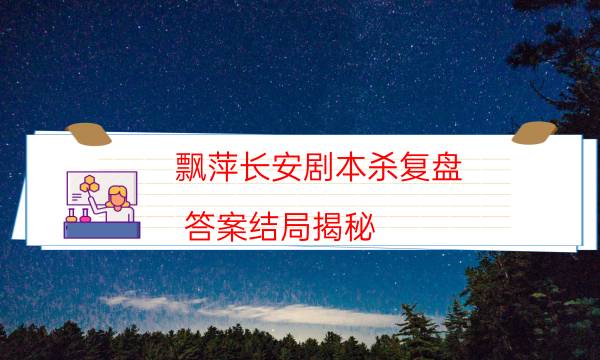 飄萍長安劇本殺復(fù)盤-答案結(jié)局揭秘-兇手作案動機還原