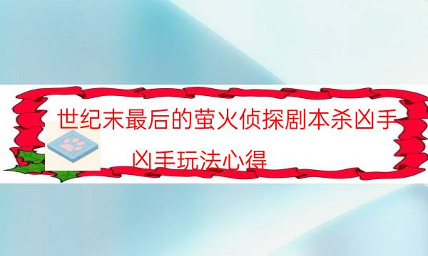 世紀末最后的螢火偵探劇本殺兇手-兇手玩法心得-玩家真相通關秘籍攻略