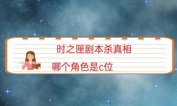 時之匣劇本殺真相-哪個角色是c位-密室答案及密碼揭秘