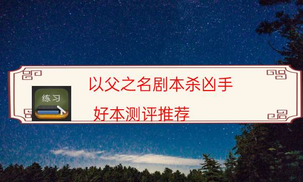 以父之名劇本殺兇手-好本測評推薦-為什么案件手法形成密室呢！
