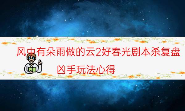 風中有朵雨做的云2好春光劇本殺復盤-兇手玩法心得-免費真相答案獲取