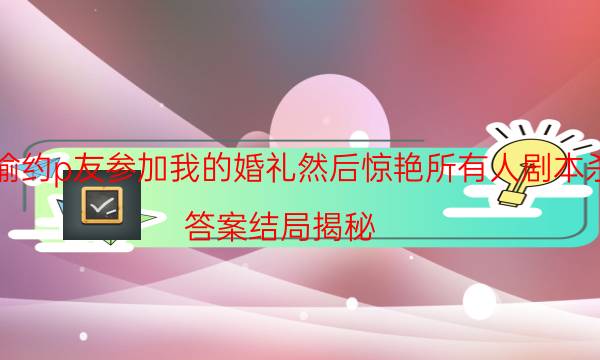 偷偷約p友參加我的婚禮然后驚艷所有人劇本殺推理-答案結(jié)局揭秘-密室答案及密碼揭秘