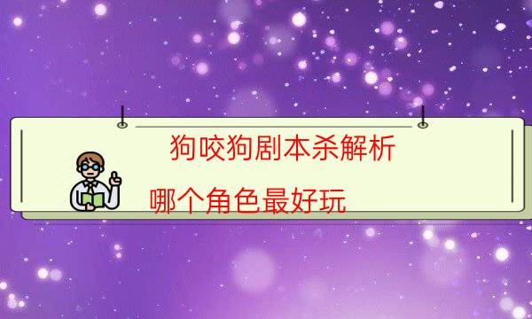 狗咬狗劇本殺解析-哪個(gè)角色最好玩-新手密室劇透攻略