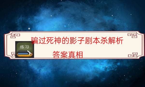 騙過死神的影子劇本殺解析-答案真相-游戲角色結局劇透揭秘