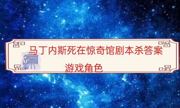 馬丁內斯死在驚奇館劇本殺答案-游戲角色-那個角色比較好玩
