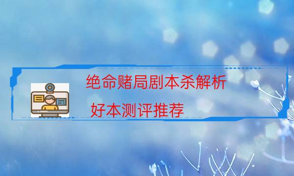 絕命賭局劇本殺解析-好本測評推薦-2022年最新復盤解析大全
