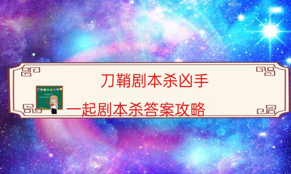 刀鞘劇本殺兇手-一起劇本殺答案攻略-兇手推理技巧攻略