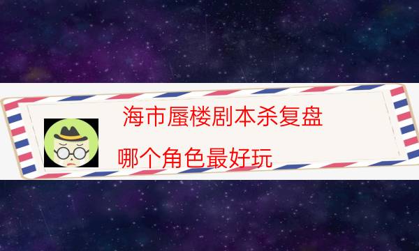 海市蜃樓劇本殺復盤-哪個角色最好玩-如何獲取真相答案