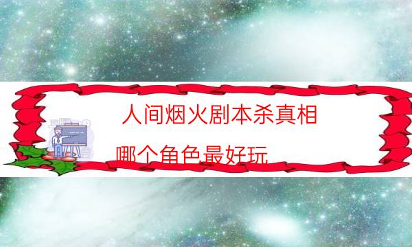 人間煙火劇本殺真相-哪個(gè)角色最好玩-游戲角色結(jié)局劇透揭秘