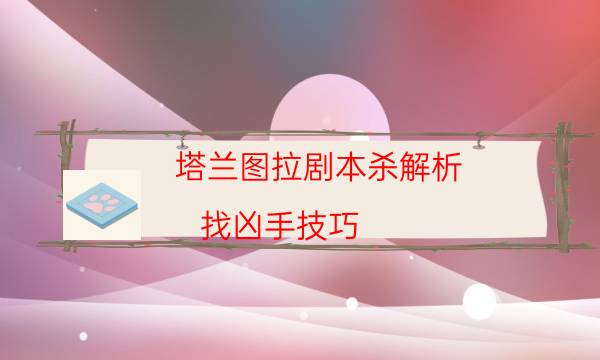 塔蘭圖拉劇本殺解析-找兇手技巧-2022年最新復盤解析大全