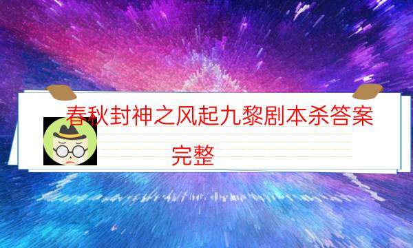 春秋封神之風起九黎劇本殺答案-完整（免費）答案攻略-兇手為何行兇原因