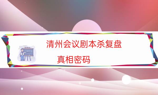 清州會(huì)議劇本殺復(fù)盤-真相密碼-密室答案及密碼揭秘