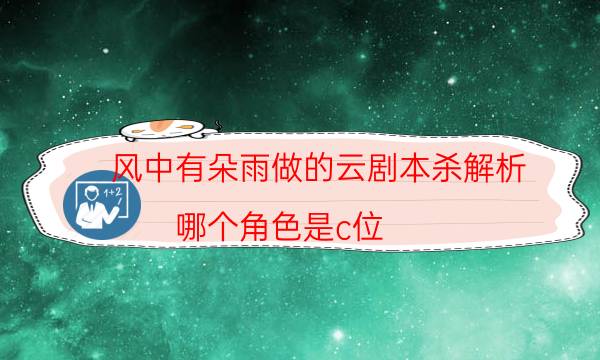 風中有朵雨做的云劇本殺解析-哪個角色是c位-密室密碼推理真相揭秘劇透