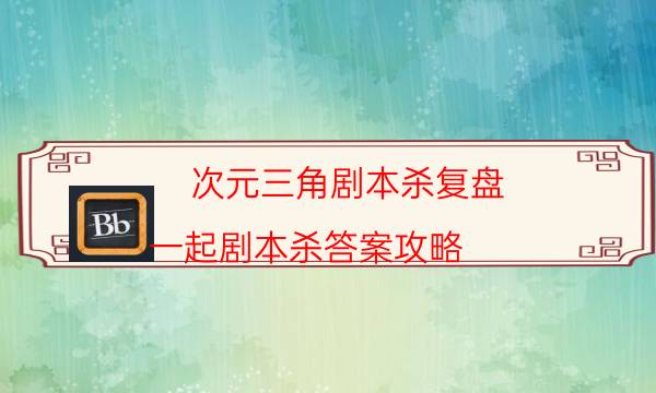 次元三角劇本殺復(fù)盤-一起劇本殺答案攻略-cp角色是哪些