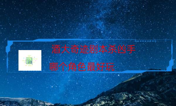 酒大奇跡劇本殺兇手-哪個角色最好玩-兇手作案動機還原