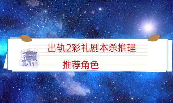 出軌2彩禮劇本殺推理-推薦角色-好玩適合新手的線下本有哪些？