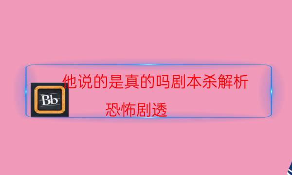 他說(shuō)的是真的嗎劇本殺解析-恐怖劇透-游戲角色結(jié)局劇透揭秘