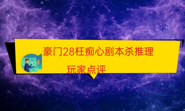 豪門28枉癡心劇本殺推理-玩家點評／測評-完整主持手冊流程及規則機制