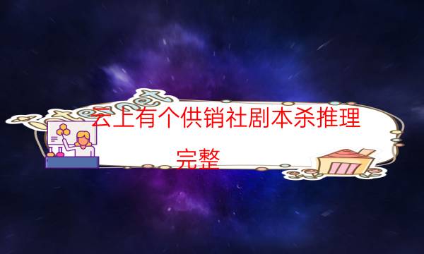云上有個(gè)供銷社劇本殺推理-完整（免費(fèi)）答案攻略-兇手作案動(dòng)機(jī)還原