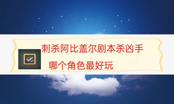 刺殺阿比蓋爾劇本殺兇手-哪個角色最好玩-cp角色是哪些